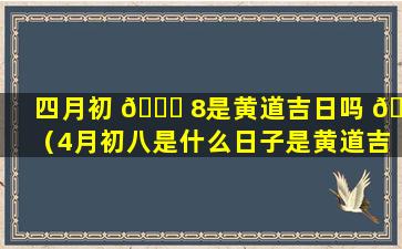 四月初 🕊 8是黄道吉日吗 🐵 （4月初八是什么日子是黄道吉日吗）